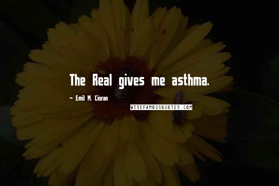 Emil M. Cioran Quotes: The Real gives me asthma.