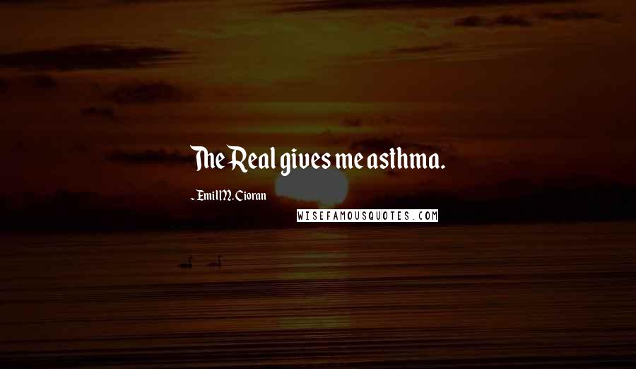 Emil M. Cioran Quotes: The Real gives me asthma.