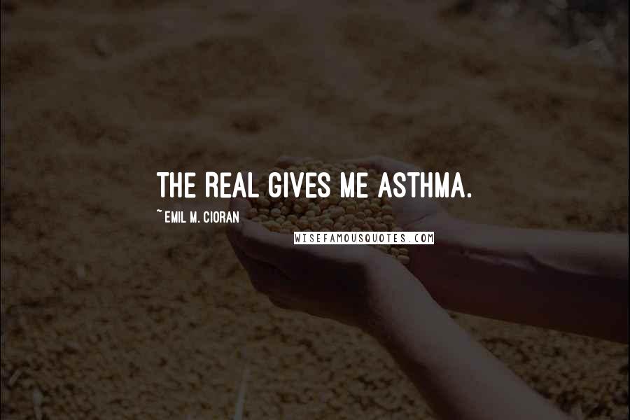 Emil M. Cioran Quotes: The Real gives me asthma.