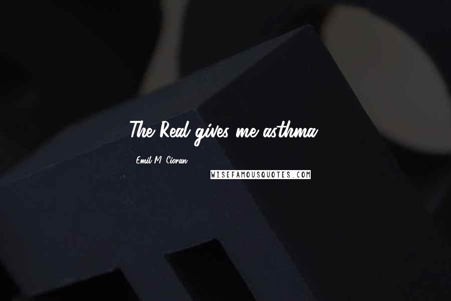 Emil M. Cioran Quotes: The Real gives me asthma.