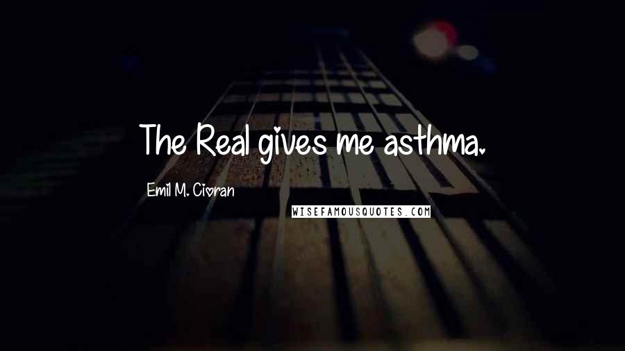 Emil M. Cioran Quotes: The Real gives me asthma.