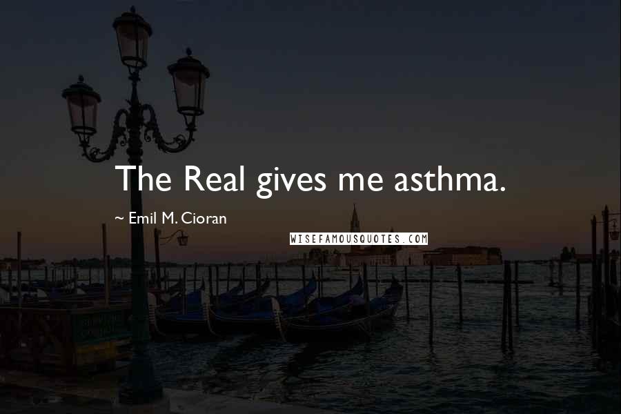 Emil M. Cioran Quotes: The Real gives me asthma.