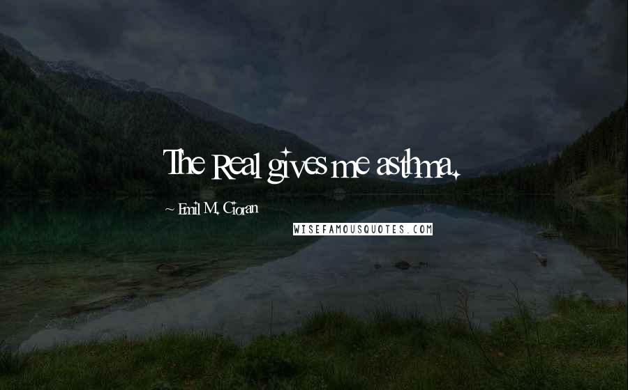 Emil M. Cioran Quotes: The Real gives me asthma.