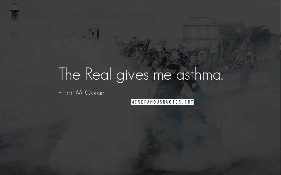 Emil M. Cioran Quotes: The Real gives me asthma.