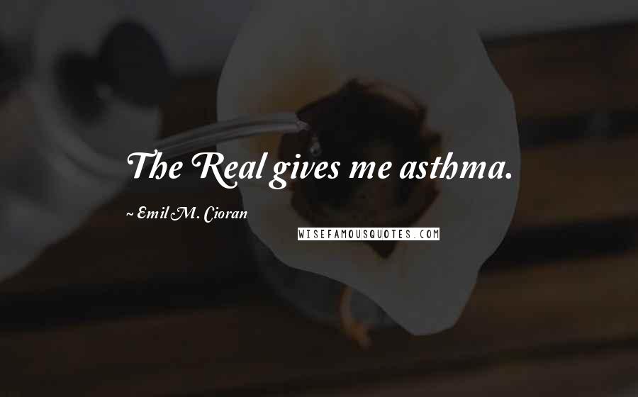 Emil M. Cioran Quotes: The Real gives me asthma.