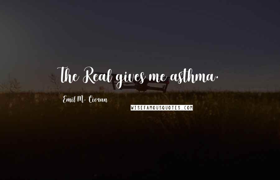 Emil M. Cioran Quotes: The Real gives me asthma.