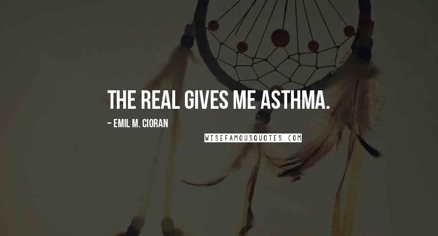 Emil M. Cioran Quotes: The Real gives me asthma.