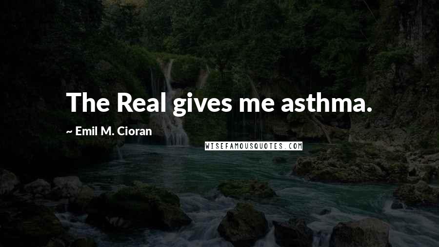 Emil M. Cioran Quotes: The Real gives me asthma.