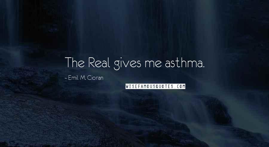 Emil M. Cioran Quotes: The Real gives me asthma.