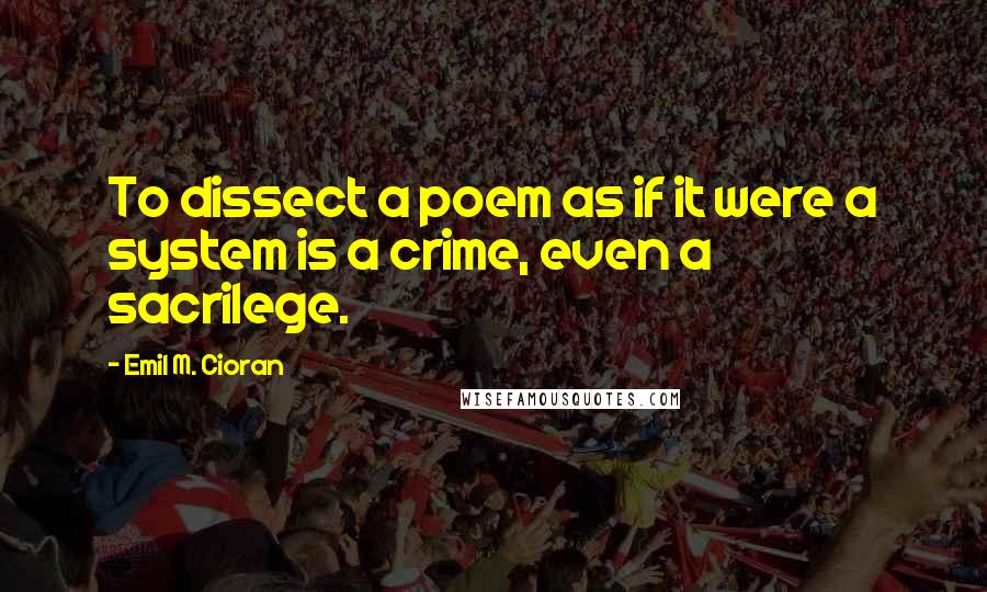 Emil M. Cioran Quotes: To dissect a poem as if it were a system is a crime, even a sacrilege.