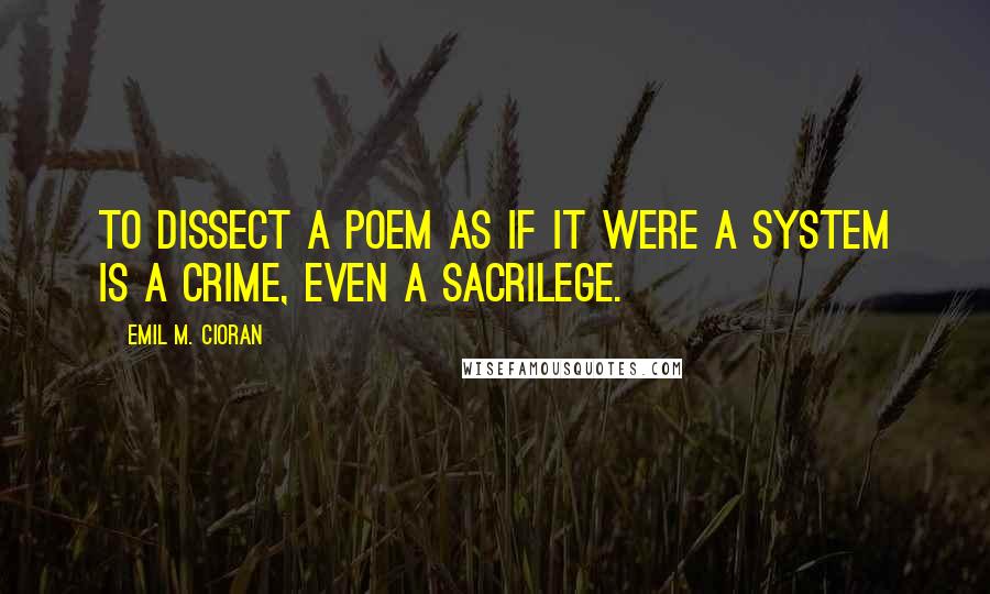 Emil M. Cioran Quotes: To dissect a poem as if it were a system is a crime, even a sacrilege.