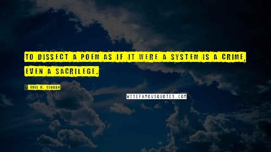 Emil M. Cioran Quotes: To dissect a poem as if it were a system is a crime, even a sacrilege.