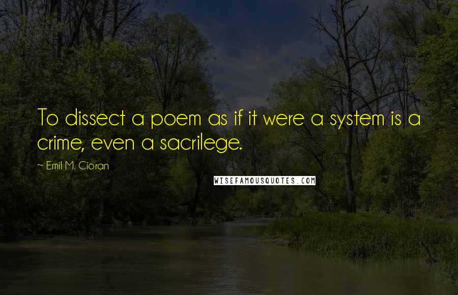 Emil M. Cioran Quotes: To dissect a poem as if it were a system is a crime, even a sacrilege.