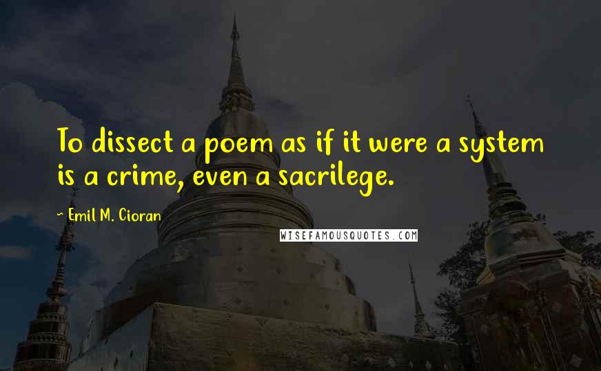 Emil M. Cioran Quotes: To dissect a poem as if it were a system is a crime, even a sacrilege.