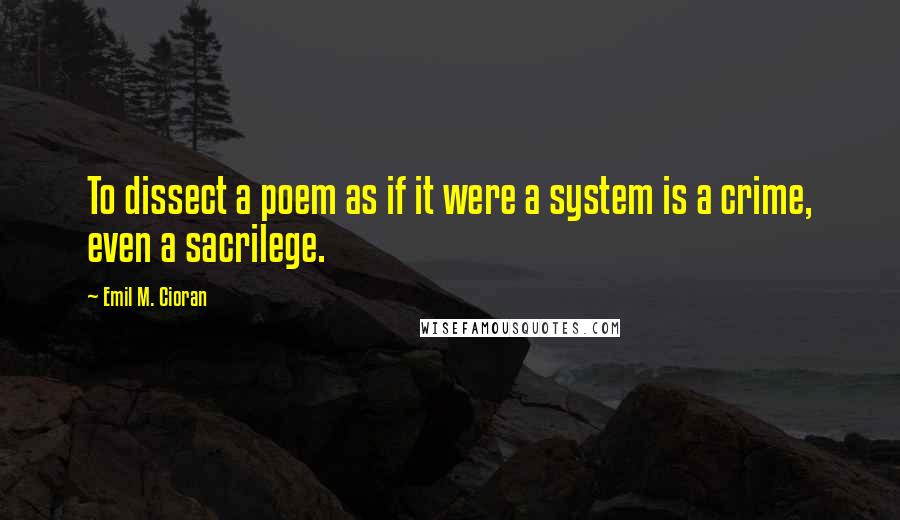 Emil M. Cioran Quotes: To dissect a poem as if it were a system is a crime, even a sacrilege.