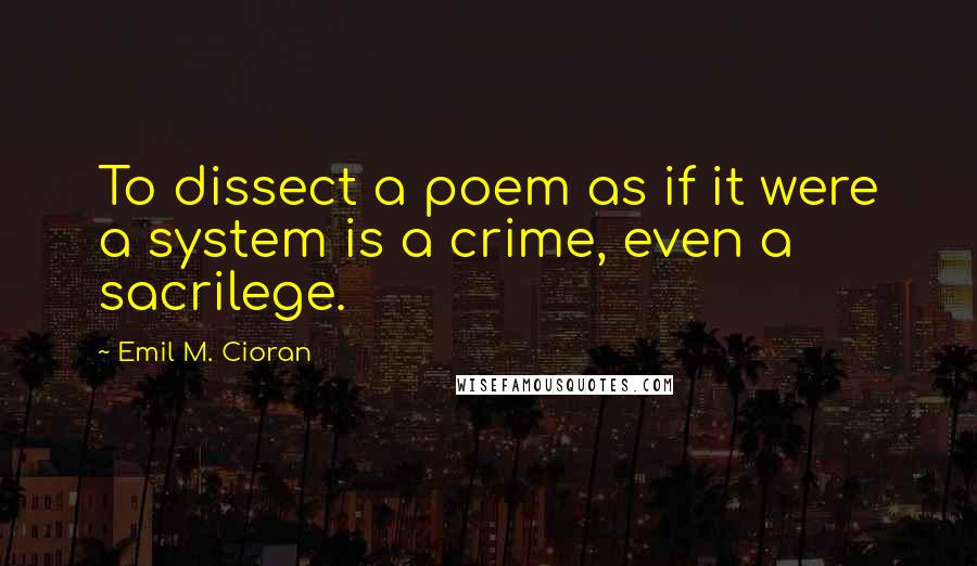 Emil M. Cioran Quotes: To dissect a poem as if it were a system is a crime, even a sacrilege.