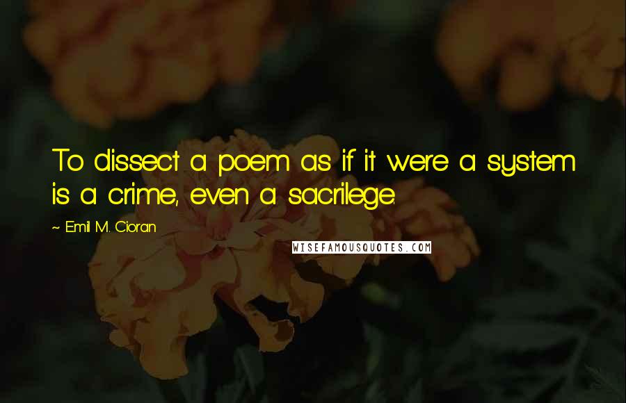 Emil M. Cioran Quotes: To dissect a poem as if it were a system is a crime, even a sacrilege.