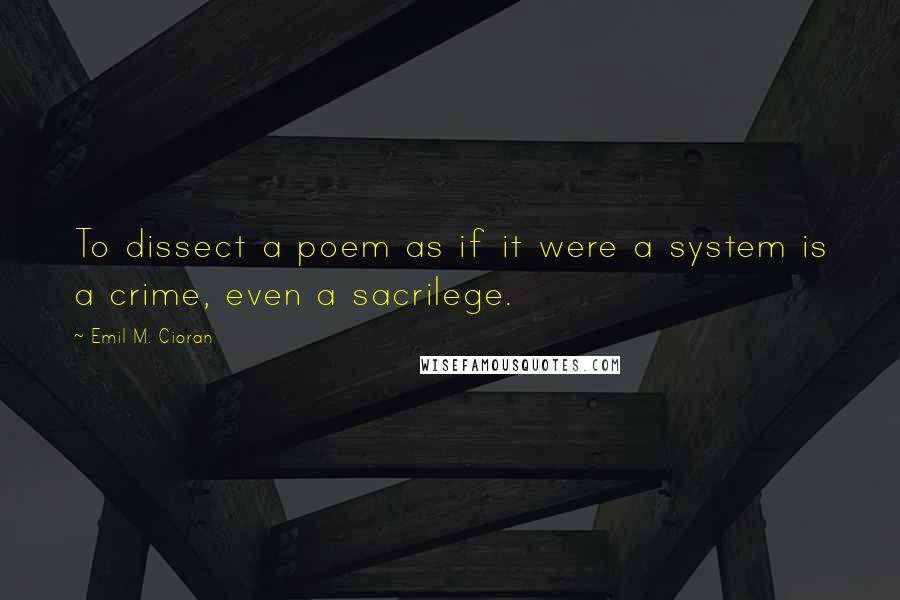 Emil M. Cioran Quotes: To dissect a poem as if it were a system is a crime, even a sacrilege.