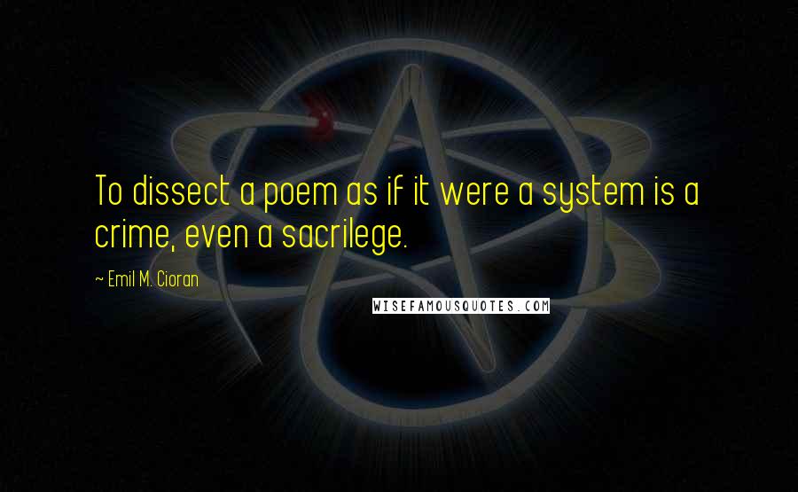 Emil M. Cioran Quotes: To dissect a poem as if it were a system is a crime, even a sacrilege.