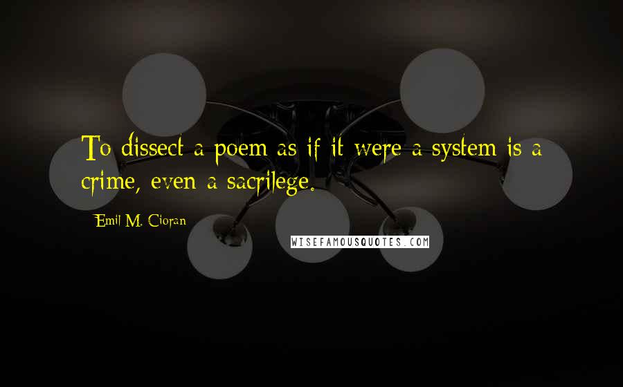 Emil M. Cioran Quotes: To dissect a poem as if it were a system is a crime, even a sacrilege.