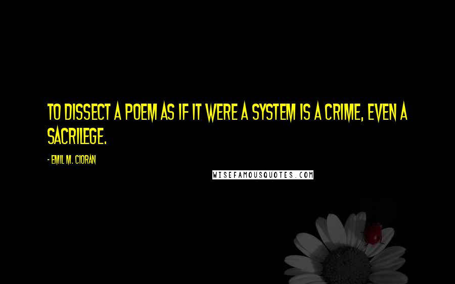 Emil M. Cioran Quotes: To dissect a poem as if it were a system is a crime, even a sacrilege.