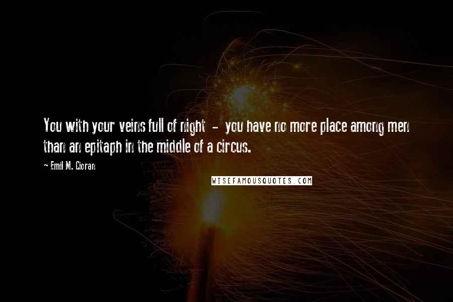 Emil M. Cioran Quotes: You with your veins full of night  -  you have no more place among men than an epitaph in the middle of a circus.