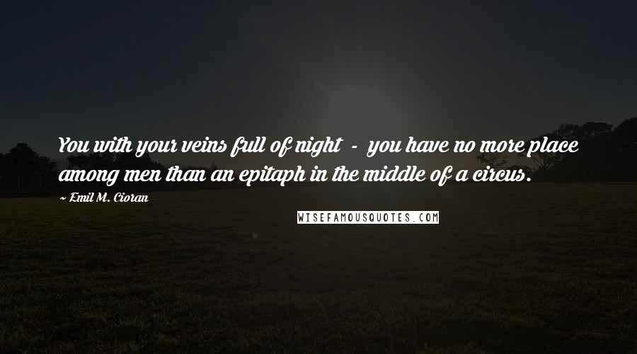 Emil M. Cioran Quotes: You with your veins full of night  -  you have no more place among men than an epitaph in the middle of a circus.