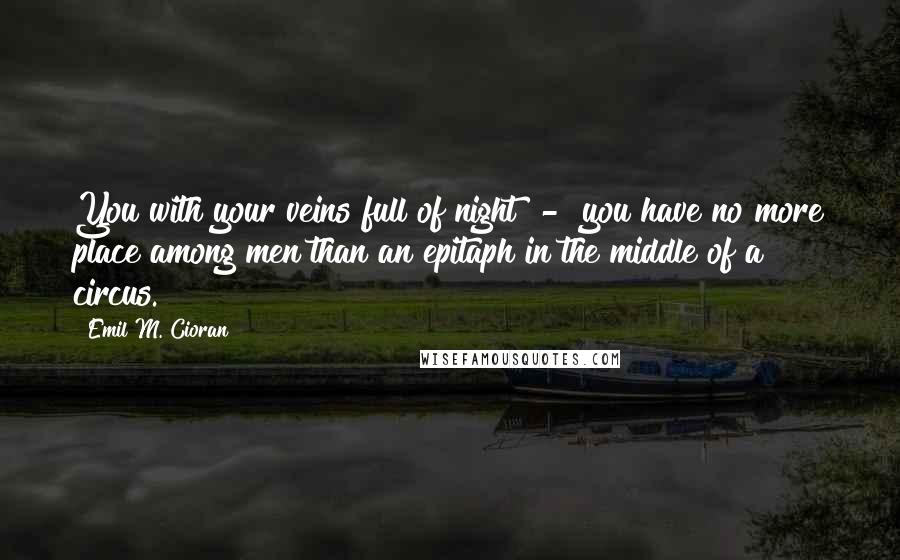 Emil M. Cioran Quotes: You with your veins full of night  -  you have no more place among men than an epitaph in the middle of a circus.