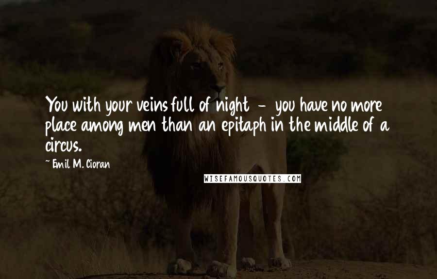 Emil M. Cioran Quotes: You with your veins full of night  -  you have no more place among men than an epitaph in the middle of a circus.