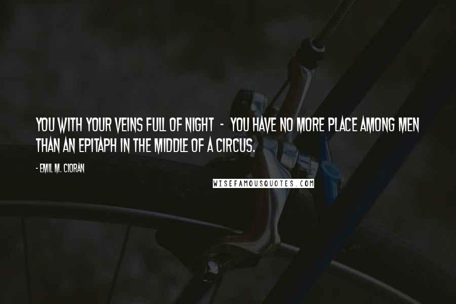 Emil M. Cioran Quotes: You with your veins full of night  -  you have no more place among men than an epitaph in the middle of a circus.