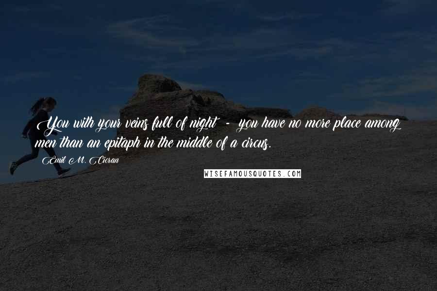 Emil M. Cioran Quotes: You with your veins full of night  -  you have no more place among men than an epitaph in the middle of a circus.