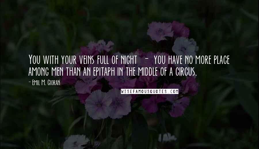 Emil M. Cioran Quotes: You with your veins full of night  -  you have no more place among men than an epitaph in the middle of a circus.
