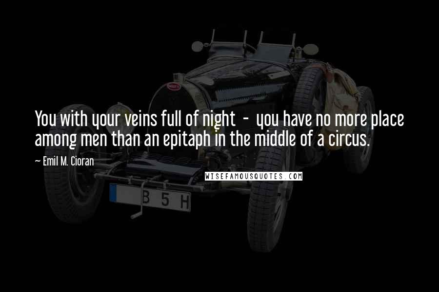 Emil M. Cioran Quotes: You with your veins full of night  -  you have no more place among men than an epitaph in the middle of a circus.