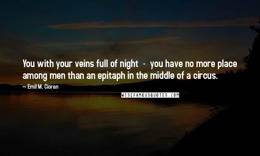 Emil M. Cioran Quotes: You with your veins full of night  -  you have no more place among men than an epitaph in the middle of a circus.
