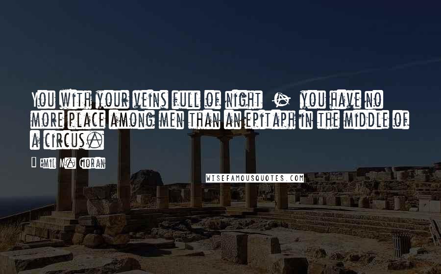 Emil M. Cioran Quotes: You with your veins full of night  -  you have no more place among men than an epitaph in the middle of a circus.