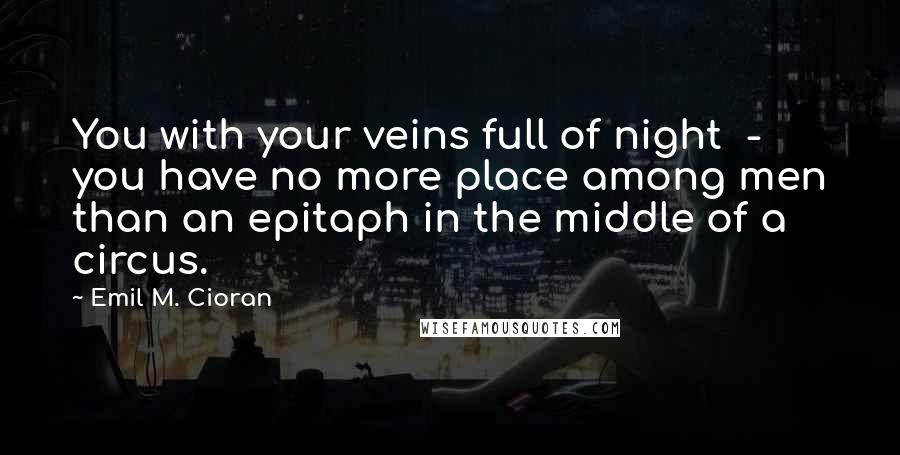 Emil M. Cioran Quotes: You with your veins full of night  -  you have no more place among men than an epitaph in the middle of a circus.