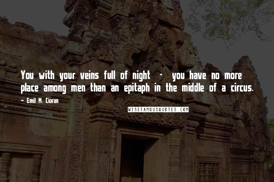 Emil M. Cioran Quotes: You with your veins full of night  -  you have no more place among men than an epitaph in the middle of a circus.