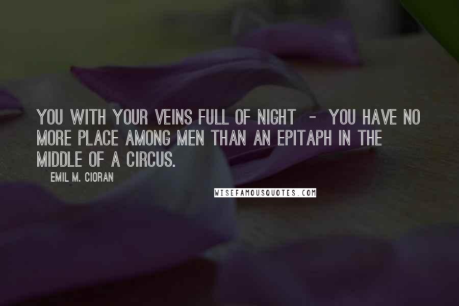 Emil M. Cioran Quotes: You with your veins full of night  -  you have no more place among men than an epitaph in the middle of a circus.