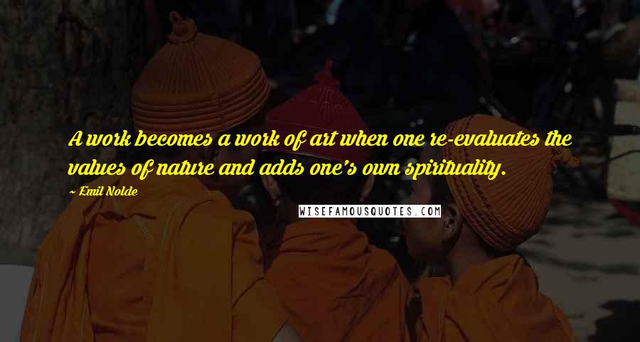 Emil Nolde Quotes: A work becomes a work of art when one re-evaluates the values of nature and adds one's own spirituality.