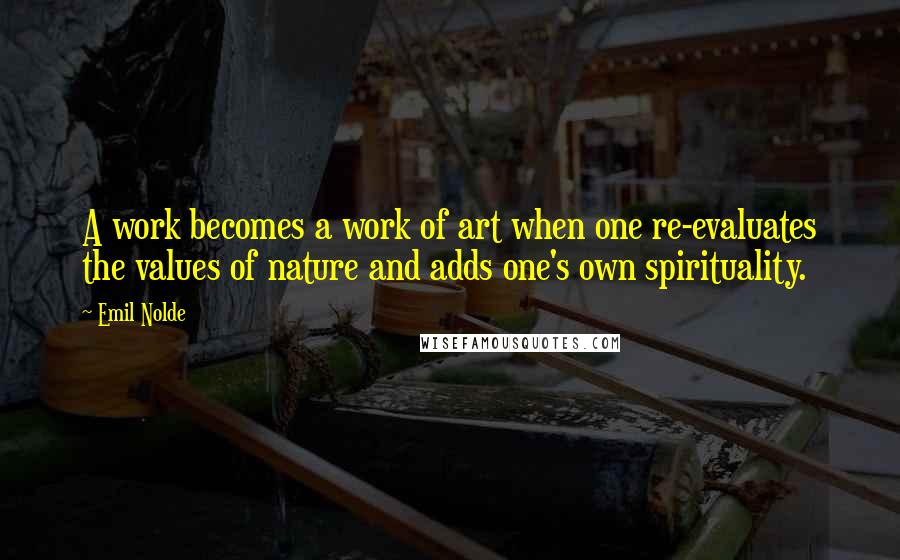 Emil Nolde Quotes: A work becomes a work of art when one re-evaluates the values of nature and adds one's own spirituality.