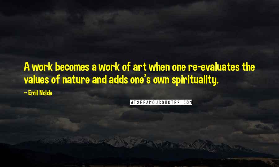 Emil Nolde Quotes: A work becomes a work of art when one re-evaluates the values of nature and adds one's own spirituality.