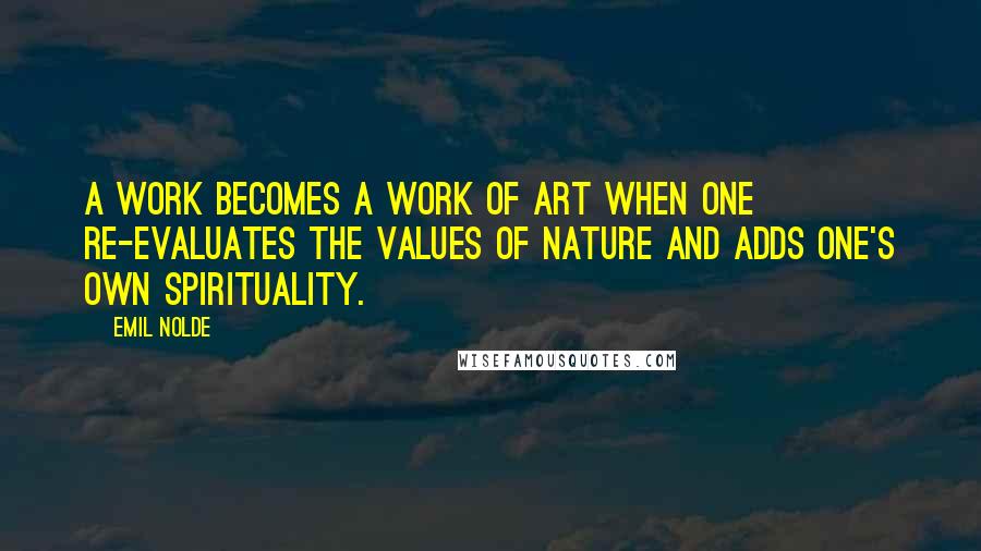 Emil Nolde Quotes: A work becomes a work of art when one re-evaluates the values of nature and adds one's own spirituality.