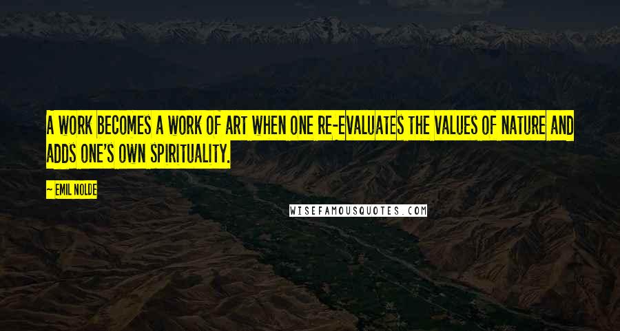 Emil Nolde Quotes: A work becomes a work of art when one re-evaluates the values of nature and adds one's own spirituality.