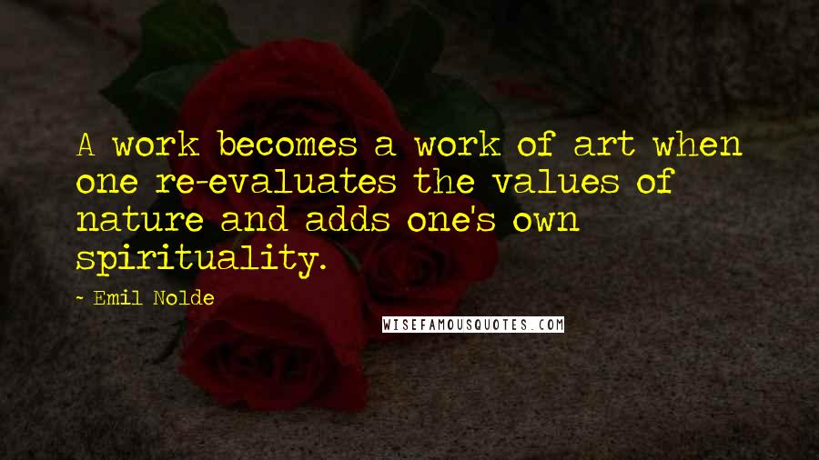 Emil Nolde Quotes: A work becomes a work of art when one re-evaluates the values of nature and adds one's own spirituality.