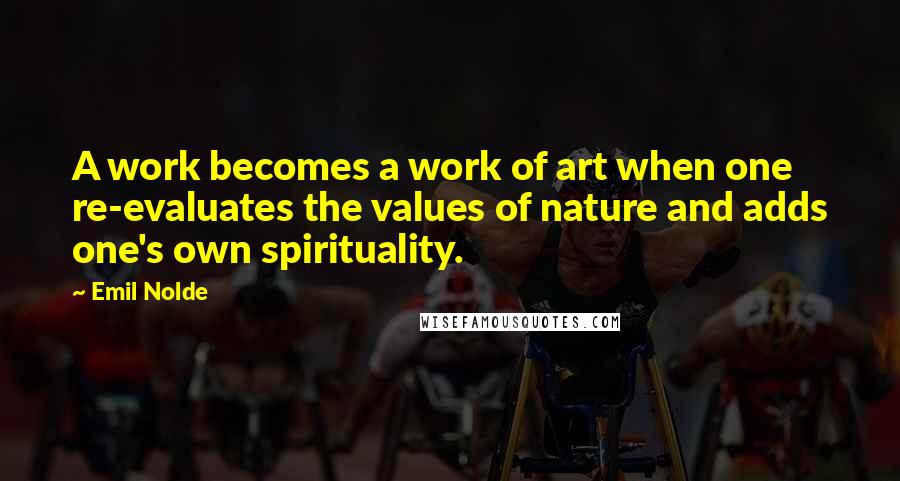 Emil Nolde Quotes: A work becomes a work of art when one re-evaluates the values of nature and adds one's own spirituality.