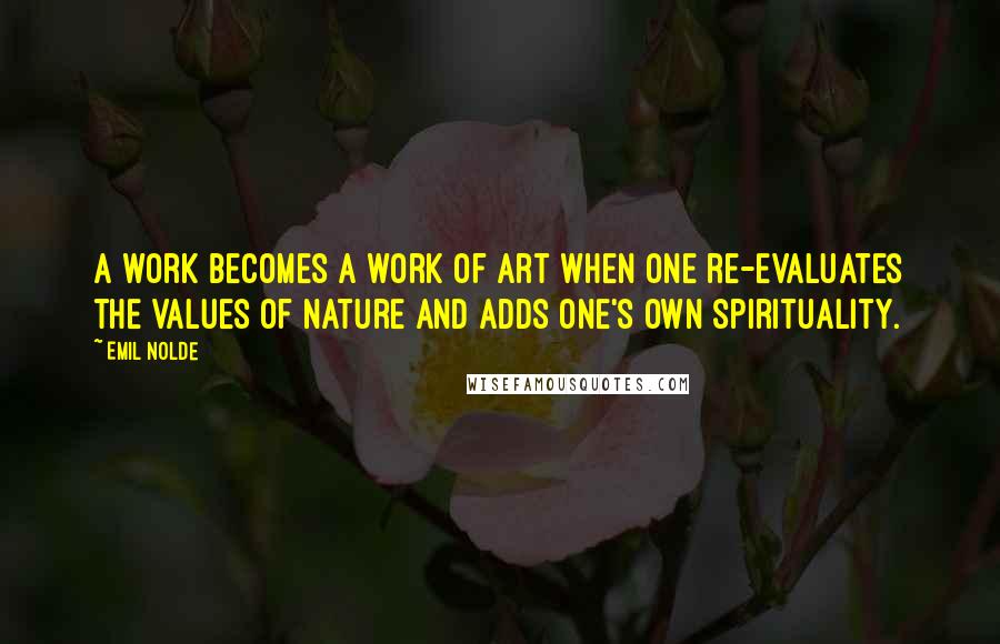 Emil Nolde Quotes: A work becomes a work of art when one re-evaluates the values of nature and adds one's own spirituality.