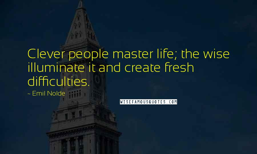 Emil Nolde Quotes: Clever people master life; the wise illuminate it and create fresh difficulties.