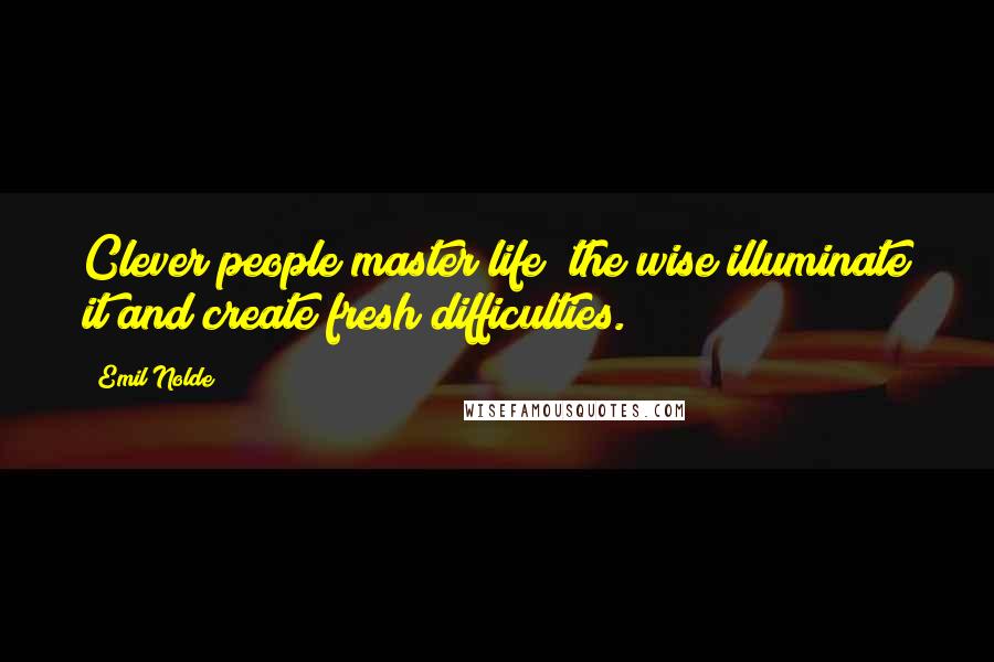 Emil Nolde Quotes: Clever people master life; the wise illuminate it and create fresh difficulties.