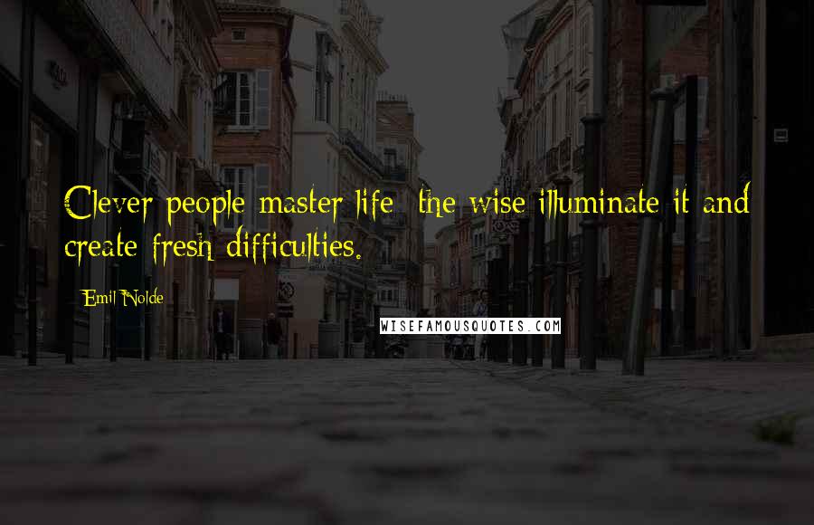 Emil Nolde Quotes: Clever people master life; the wise illuminate it and create fresh difficulties.