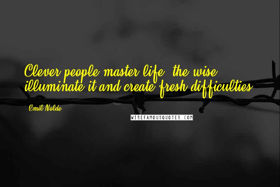 Emil Nolde Quotes: Clever people master life; the wise illuminate it and create fresh difficulties.